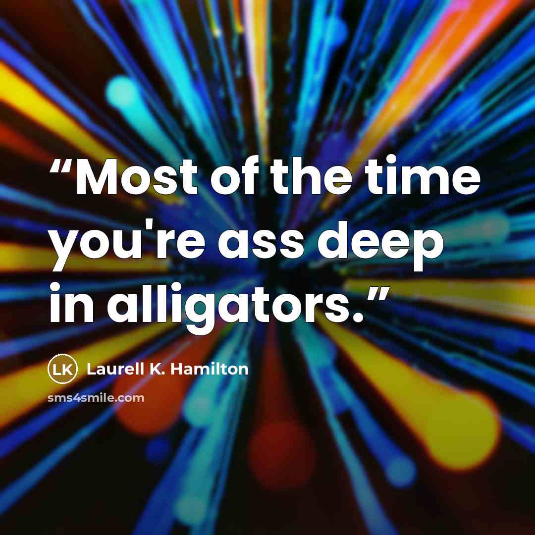 “Most of the time you're ass deep in alligators.” quote by Laurell K. Hamilton