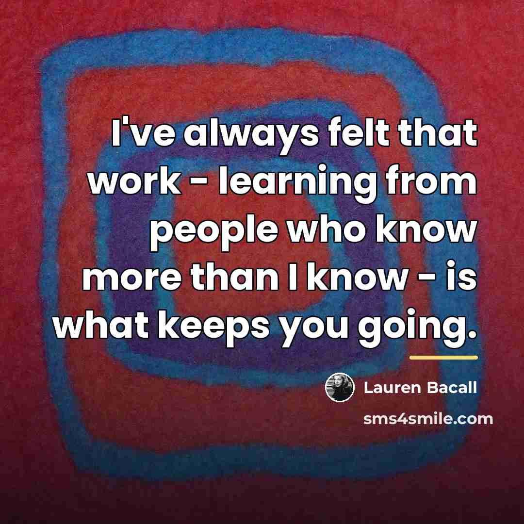“I've always felt that work - learning from people who…” quote by Lauren Bacall