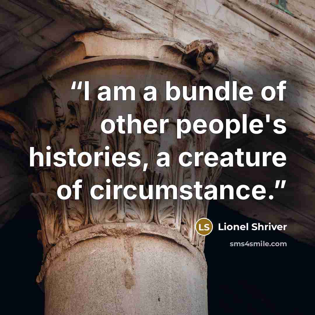 “I am a bundle of other people's histories, a creature of circumstance.” quote by Lionel Shriver