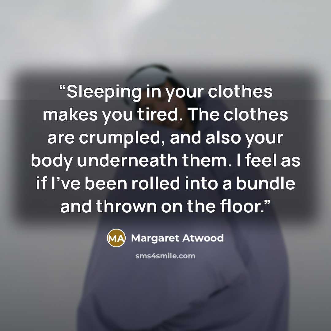 “Sleeping in your clothes makes you tired. The clothes are crumpled, and also your body underneath them. I feel as if I've been rolled into a bundle and thrown on the floor.” quote by Margaret Atwood