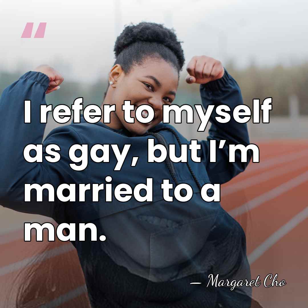 I refer to myself as gay, but I’m married to a man. - Margaret Cho