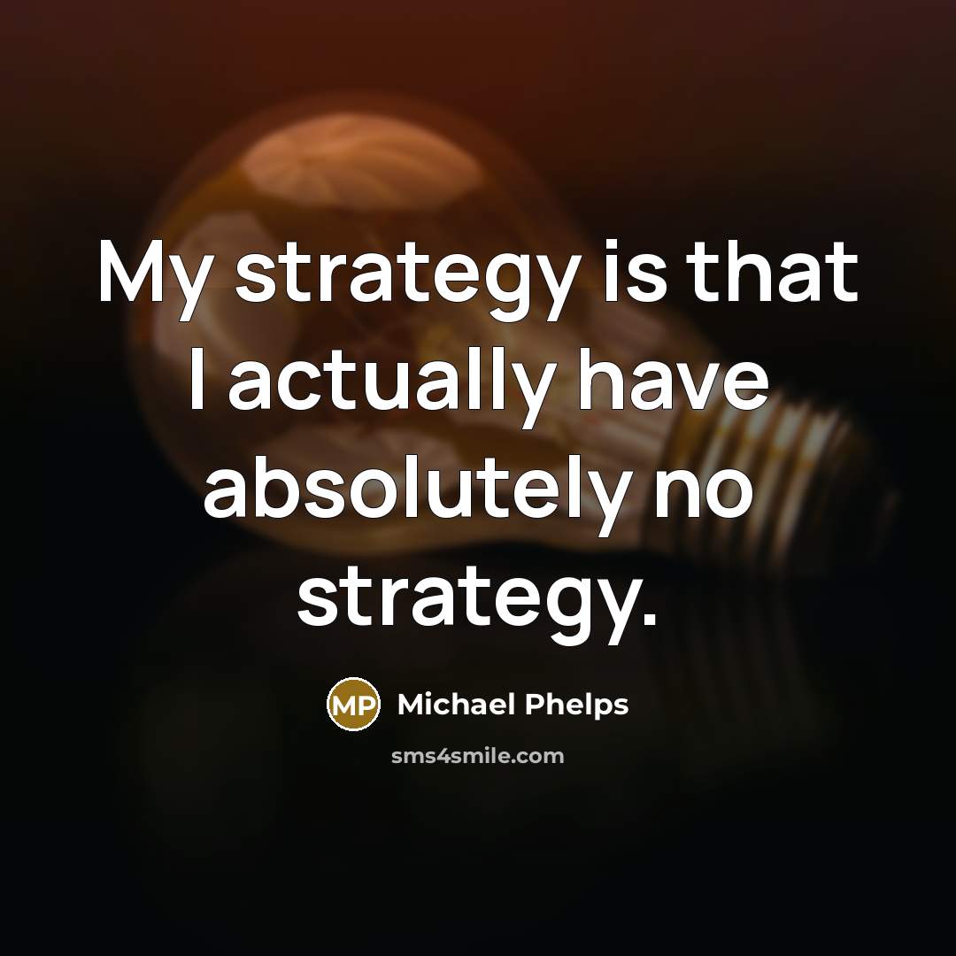 “My strategy is that I actually have absolutely no strategy.” quote by Michael Phelps
