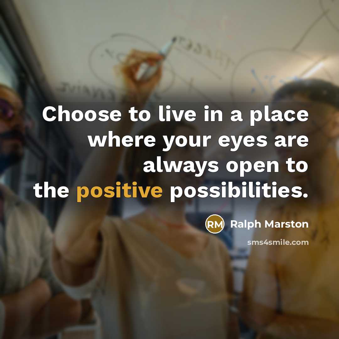“Choose to live in a place where your eyes are always open to the positive possibilities.” quote by Ralph Marston