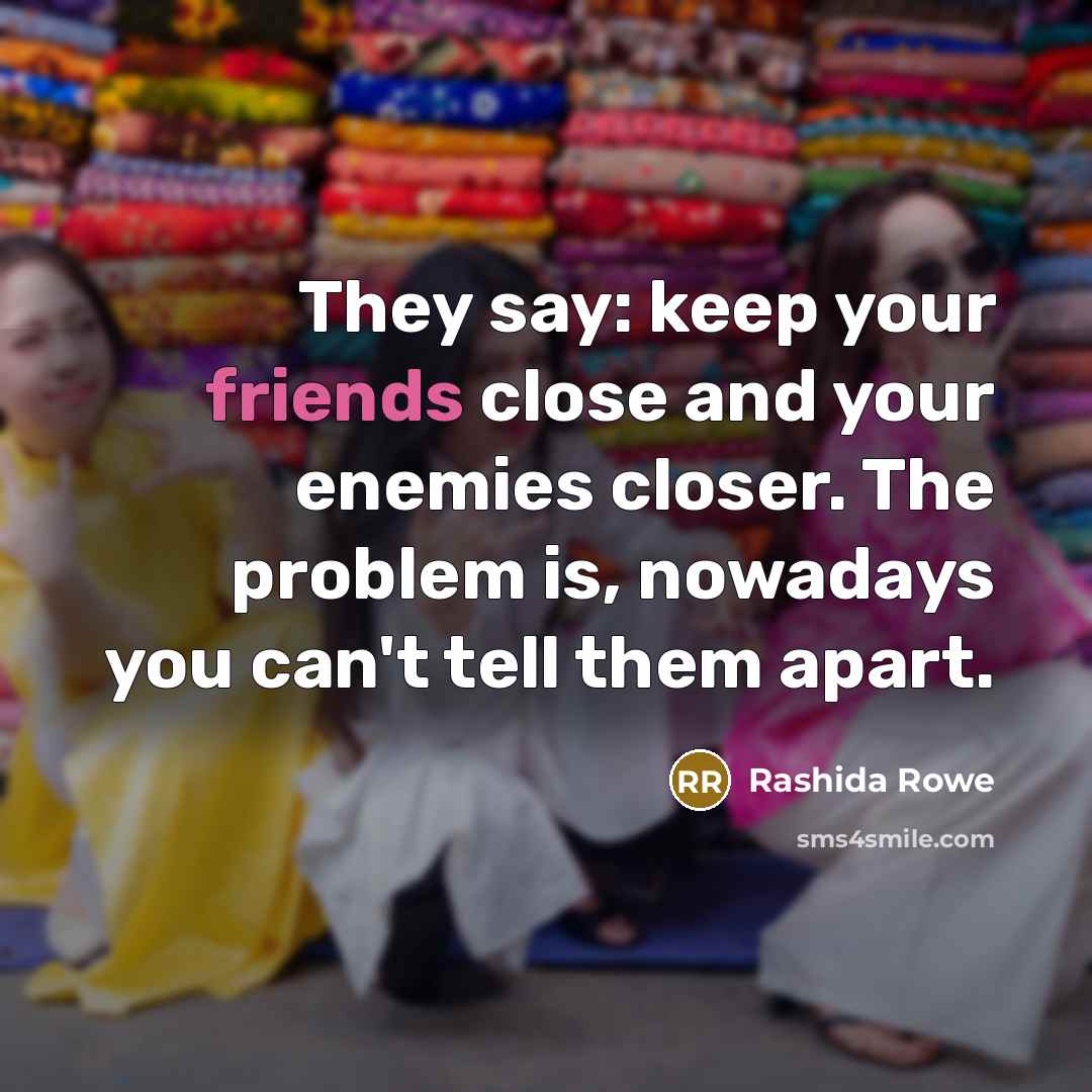 “They say: keep your friends close and your enemies closer. The problem is, nowadays you can't tell them apart.” quote by Rashida Rowe