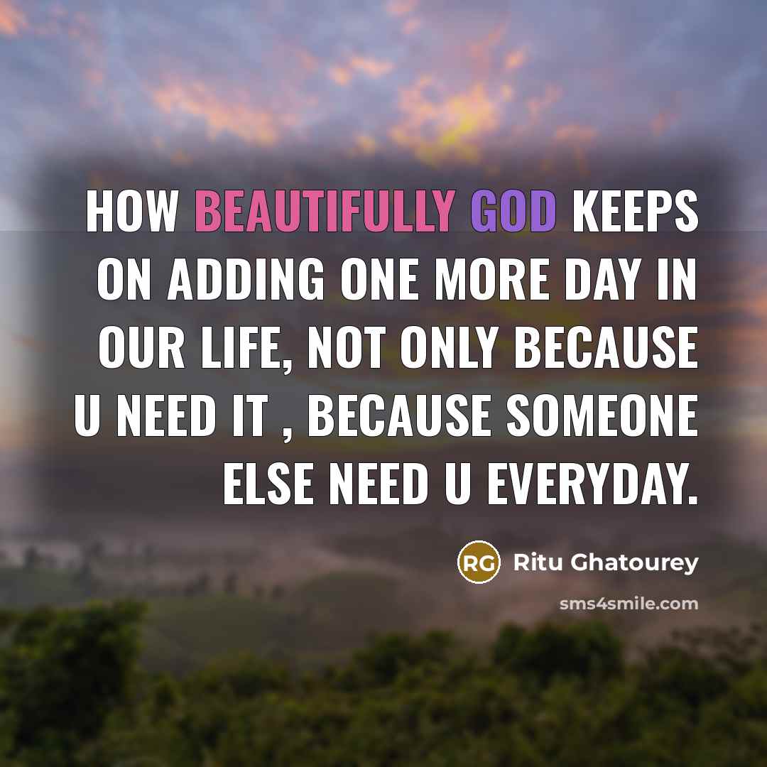 “How Beautifully God Keeps On Adding One More Day In Our Life, Not Only Because U Need It , Because Someone Else Need U Everyday.” quote by Ritu Ghatourey