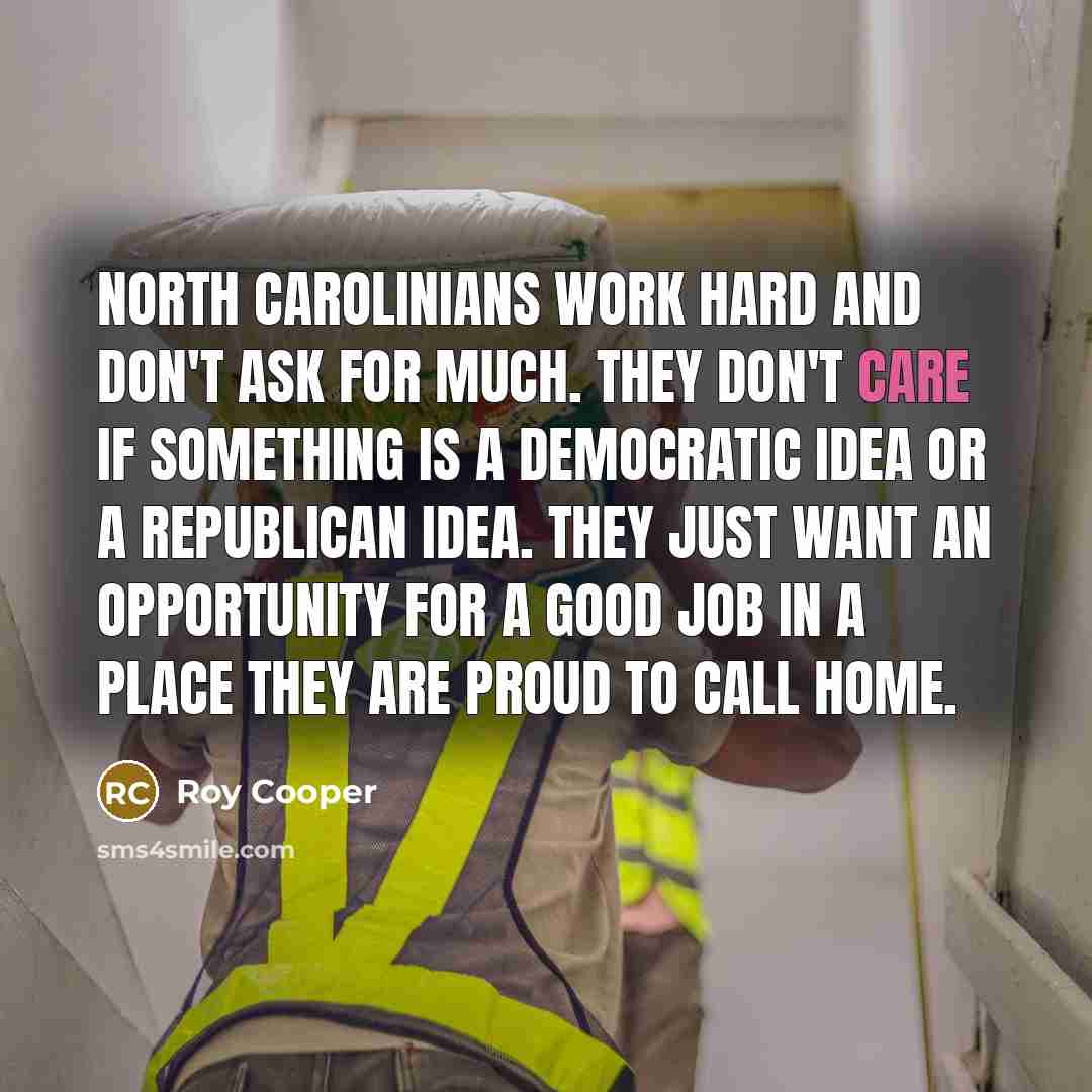 “North Carolinians work hard and don't ask for much. They…” quote by Roy Cooper