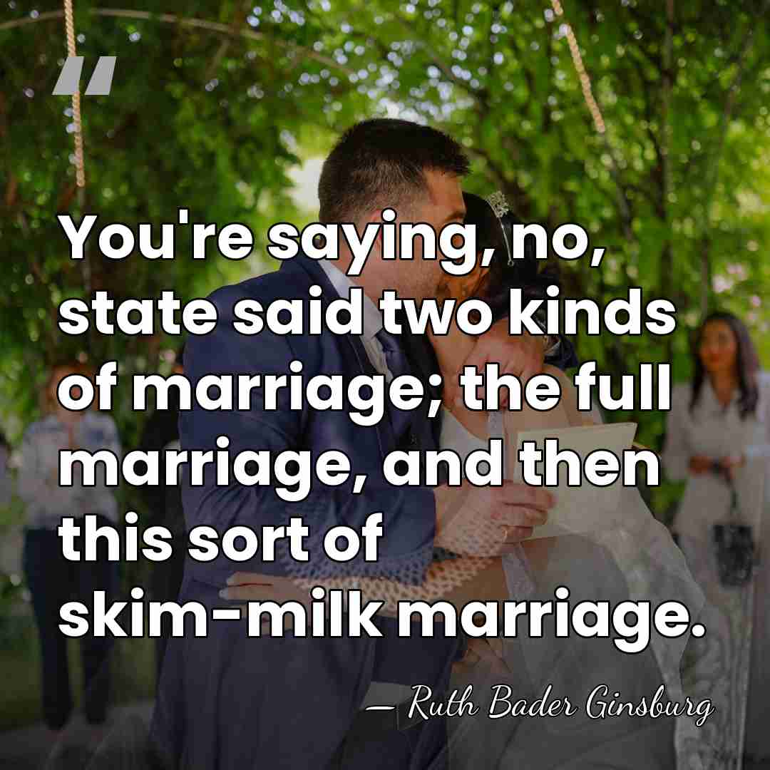 You're saying, no, state said two kinds of marriage; the full marriage,&hellip; - Ruth Bader Ginsburg