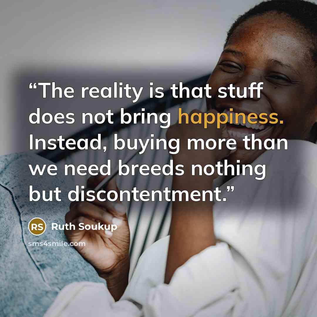 “The reality is that stuff does not bring happiness. Instead, buying more than we need breeds nothing but discontentment.” quote by Ruth Soukup