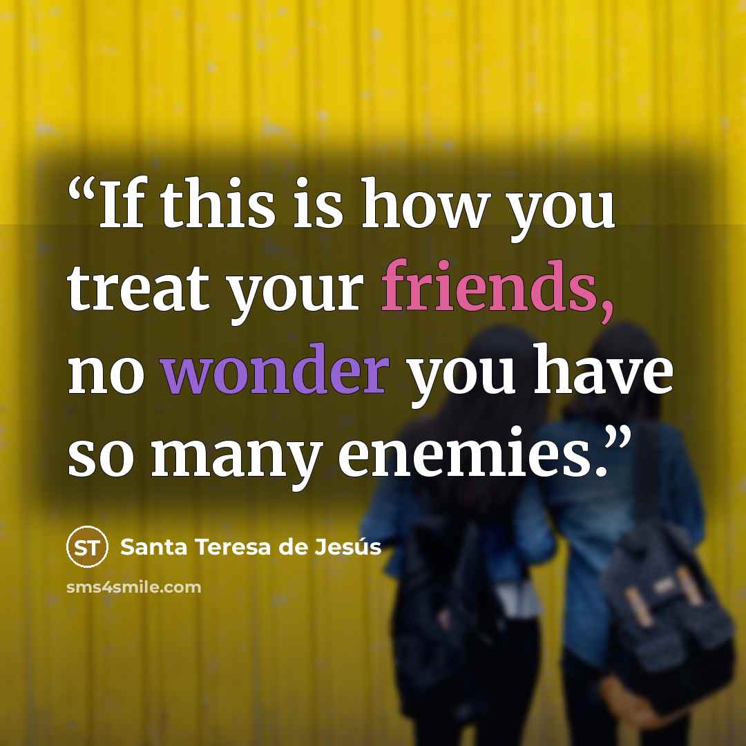 “If this is how you treat your friends, no wonder you have so many enemies.” quote by Santa Teresa de Jesús