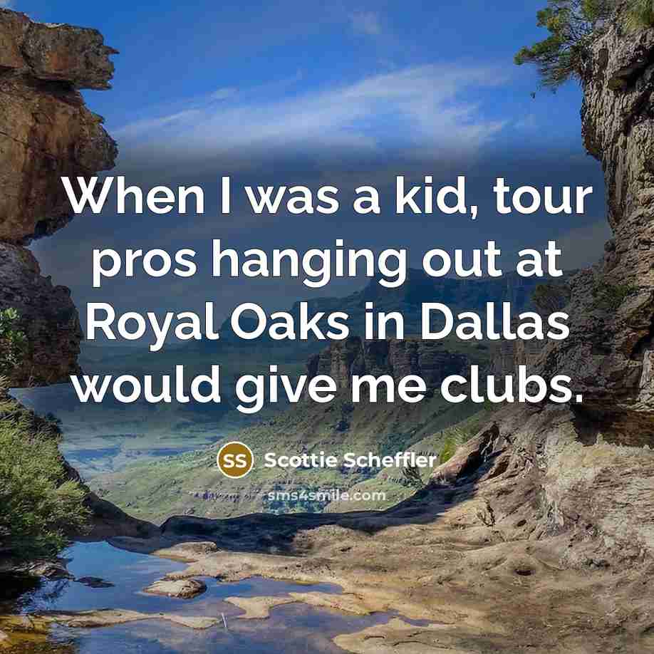 “When I was a kid, tour pros hanging out at Royal Oaks in Dallas would give me clubs.” quote by Scottie Scheffler