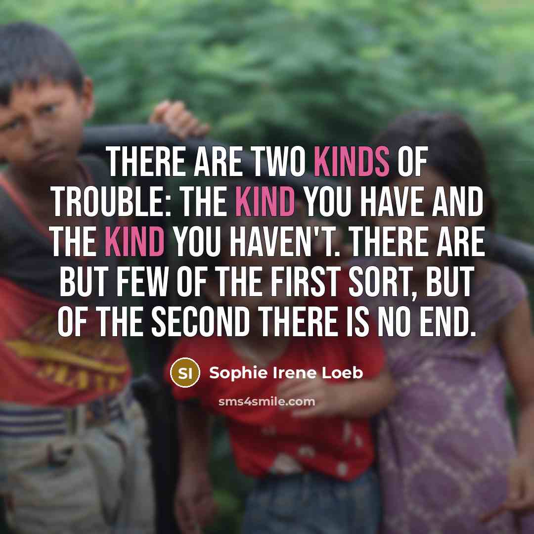 “There are two kinds of trouble: The kind you have…” quote by Sophie Irene Loeb