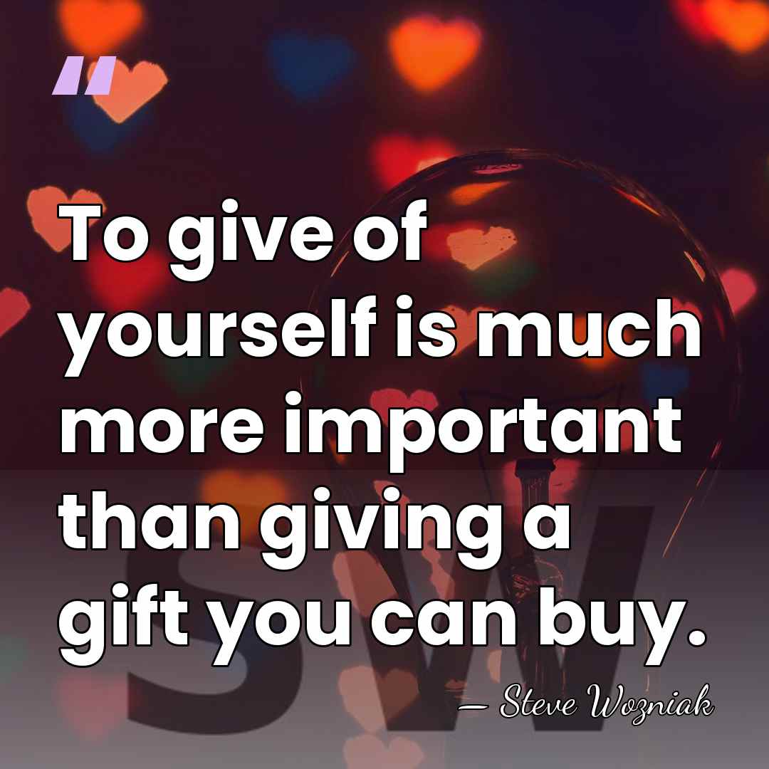To give of yourself is much more important than giving a gift&hellip; - Steve Wozniak
