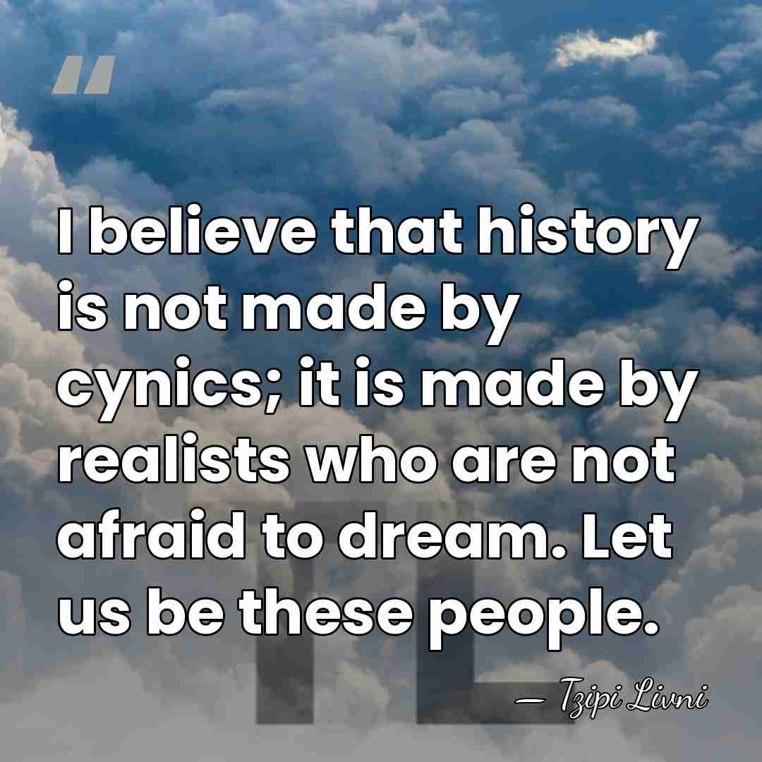 I believe that history is not made by cynics; it is made&hellip; - Tzipi Livni