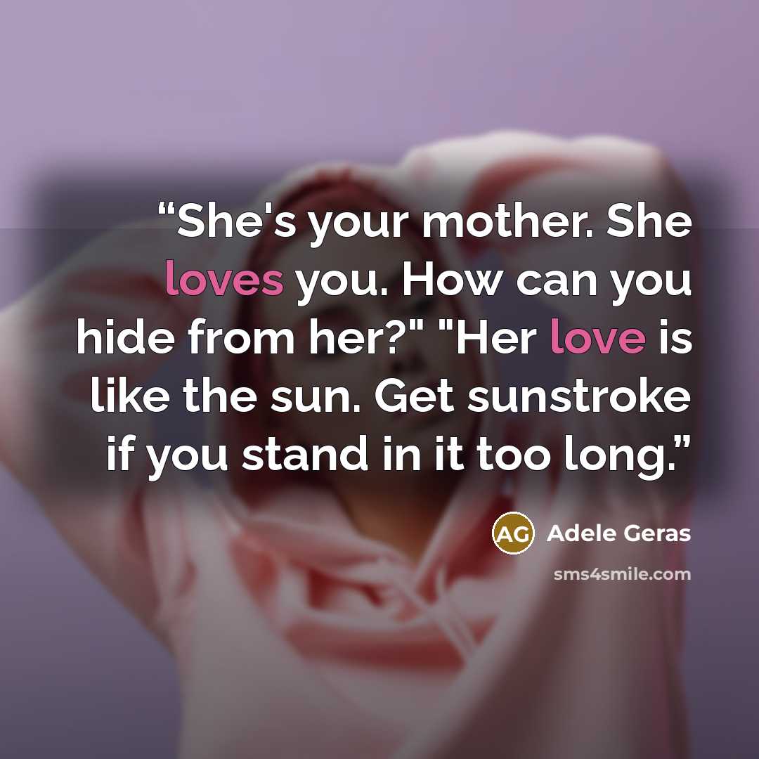 “She's your mother. She loves you. How can you hide from her?" "Her love is like the sun. Get sunstroke if you stand in it too long.” quote by Adele Geras