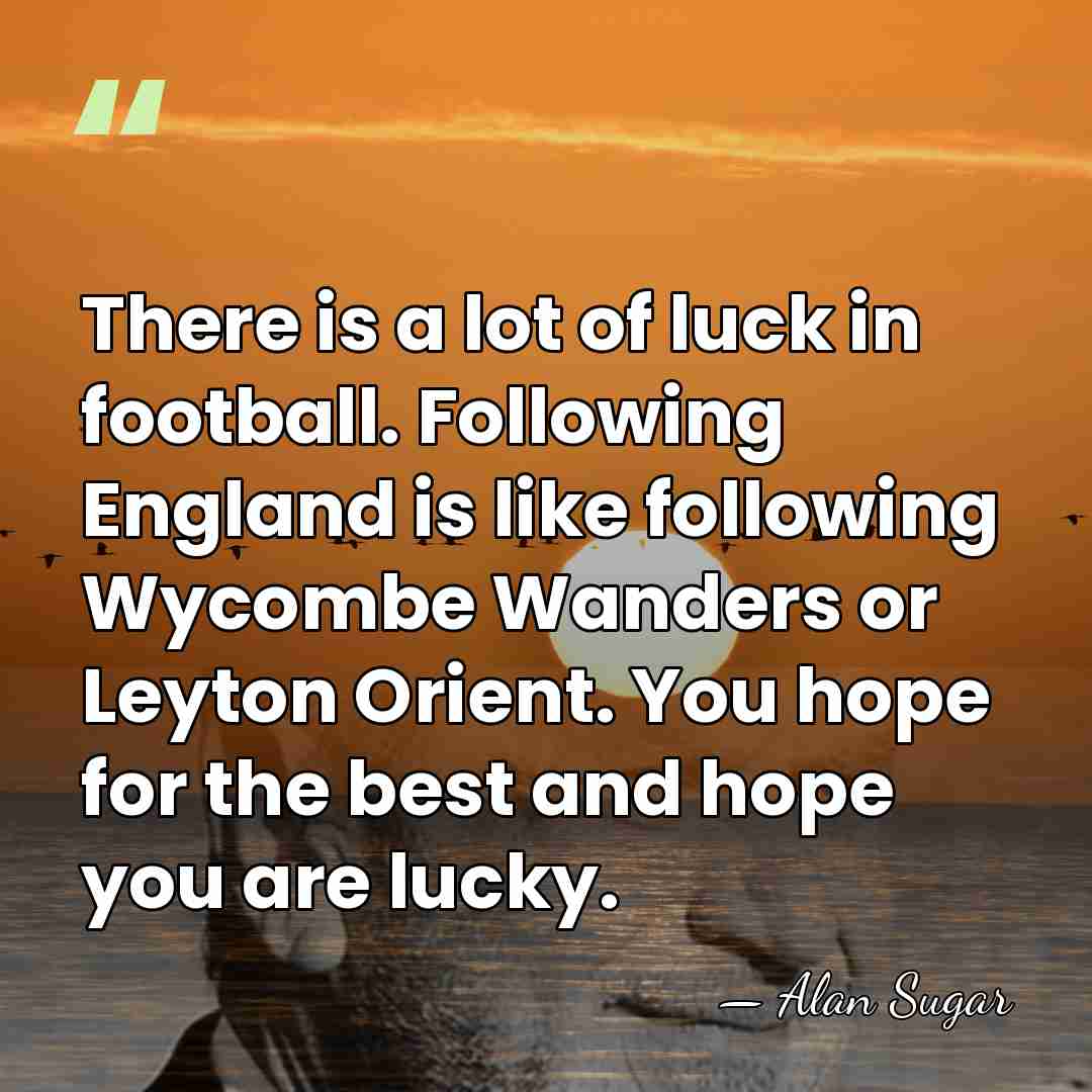 There is a lot of luck in football. Following England is like&hellip; - Alan Sugar