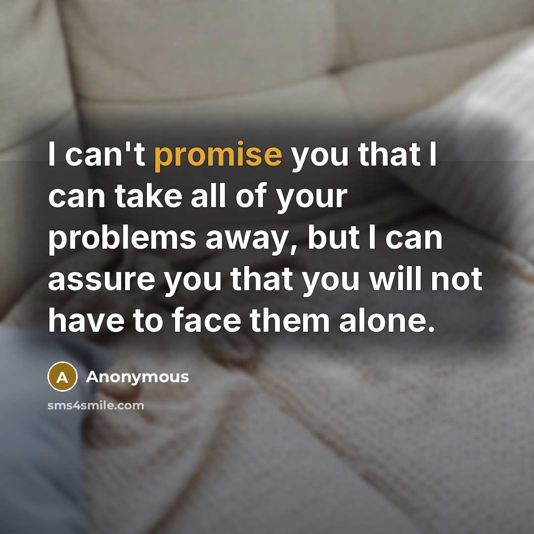 “I can't promise you that I can take all of your problems away, but I can assure you that you will not have to face them alone.” quote by Anonymous