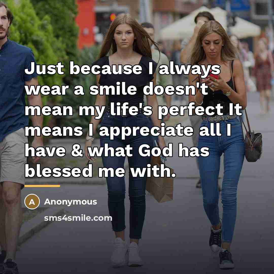 “Just because I always wear a smile doesn't mean my life's perfect It means I appreciate all I have & what God has blessed me with.” quote by Anonymous