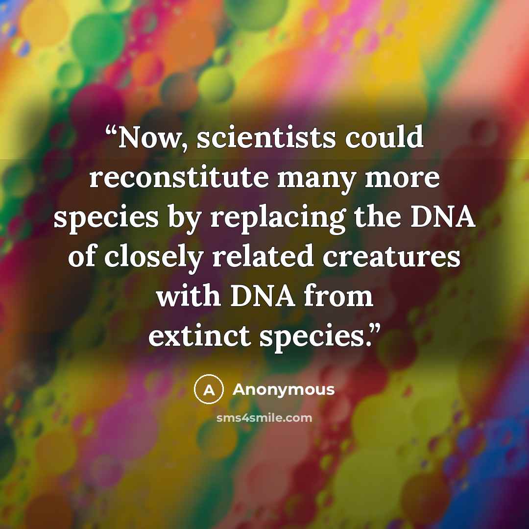 “Now, scientists could reconstitute many more species by replacing the DNA of closely related creatures with DNA from extinct species.” quote by Anonymous
