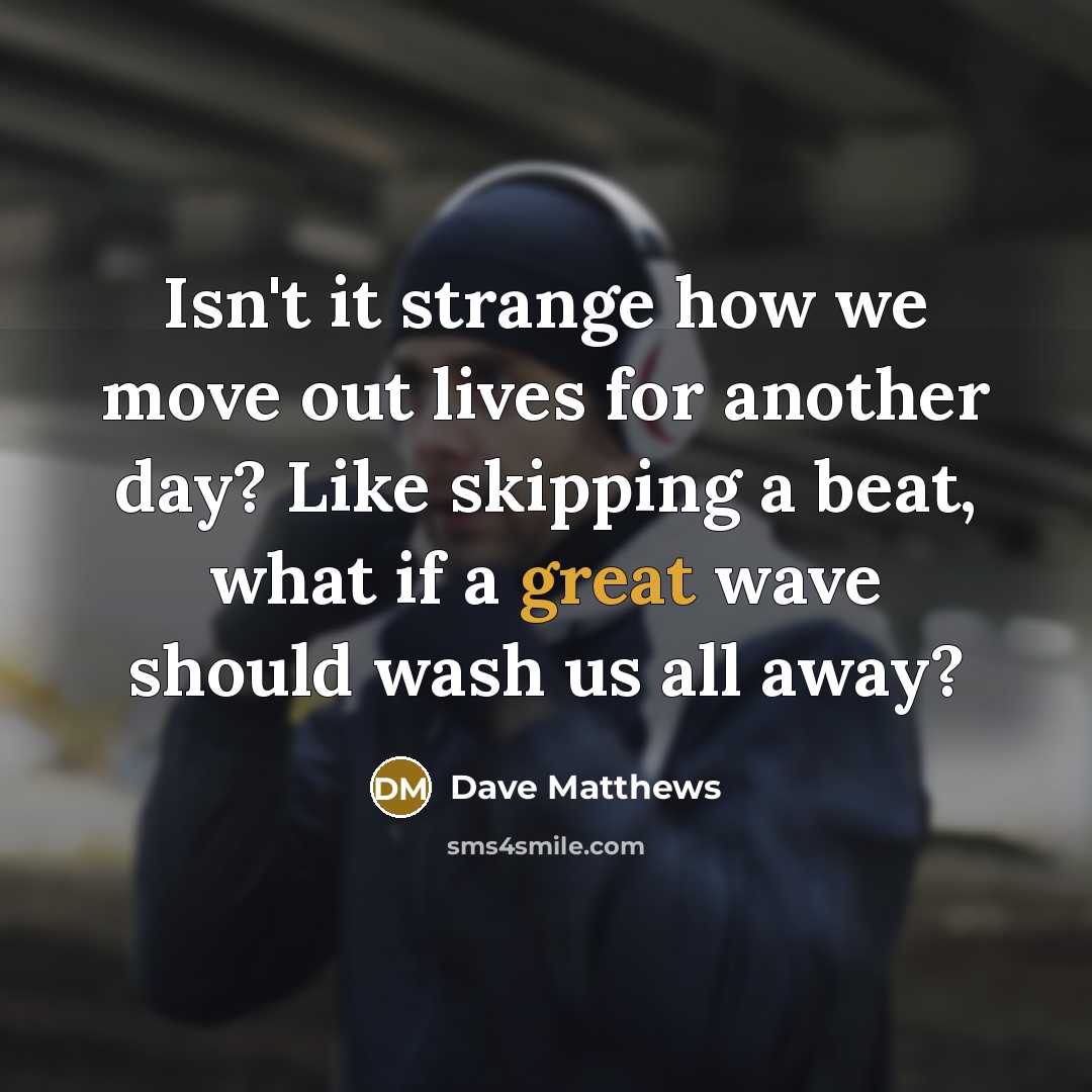 “Isn't it strange how we move out lives for another…” quote by Dave Matthews