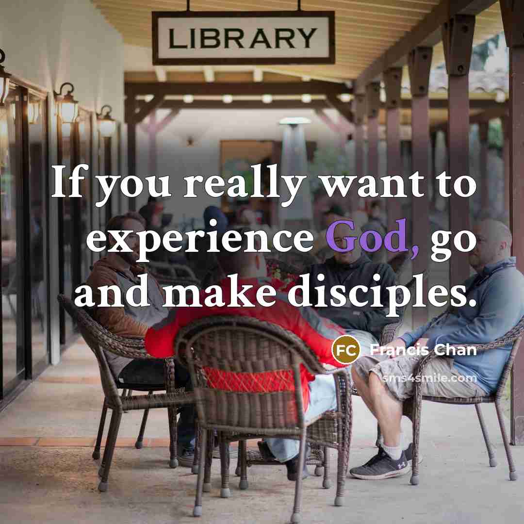“If you really want to experience God, go and make…” quote by Francis Chan
