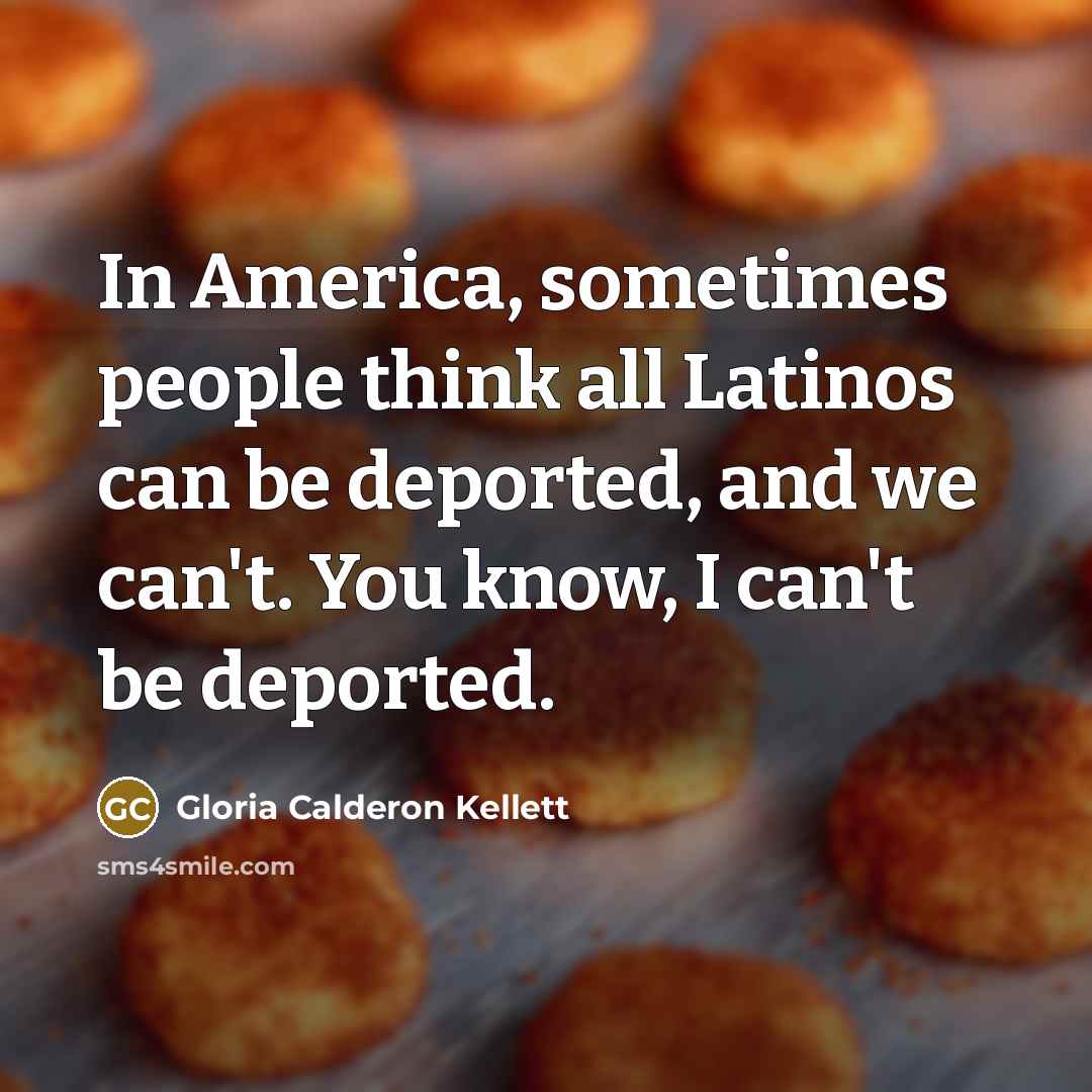 “In America, sometimes people think all Latinos can be deported,…” quote by Gloria Calderon Kellett