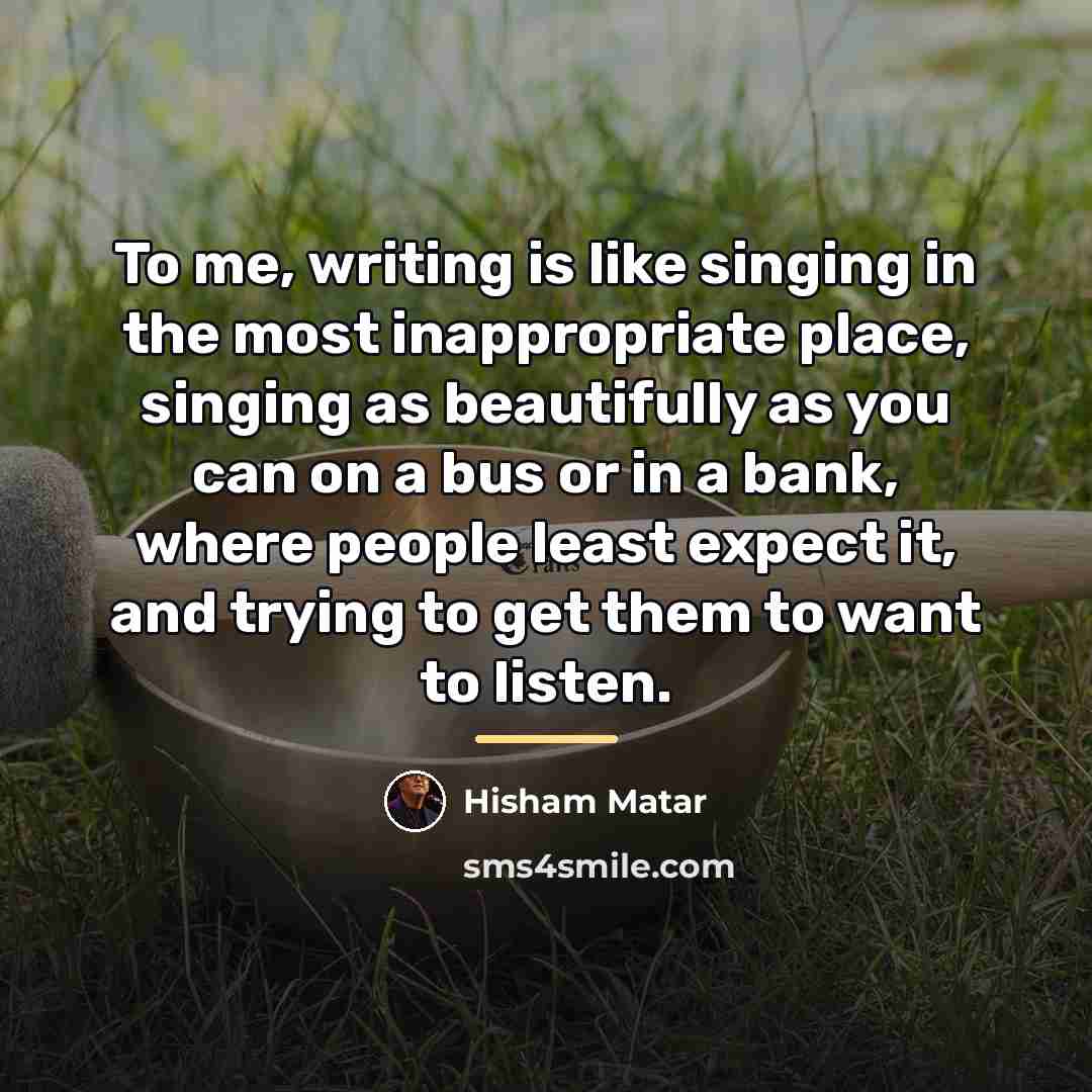 “To me, writing is like singing in the most inappropriate…” quote by Hisham Matar