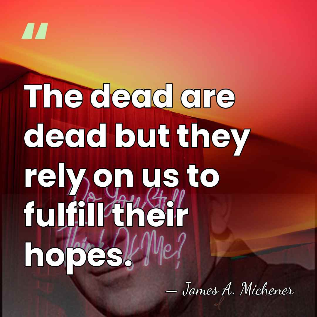 The dead are dead but they rely on us to fulfill their&hellip; - James A. Michener