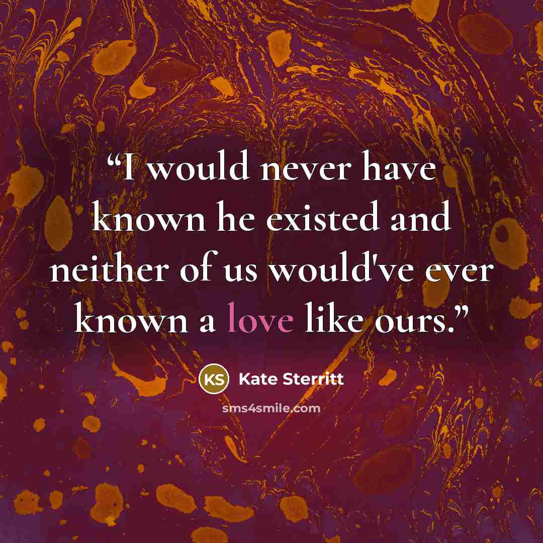 “I would never have known he existed and neither of us would've ever known a love like ours.” quote by Kate Sterritt
