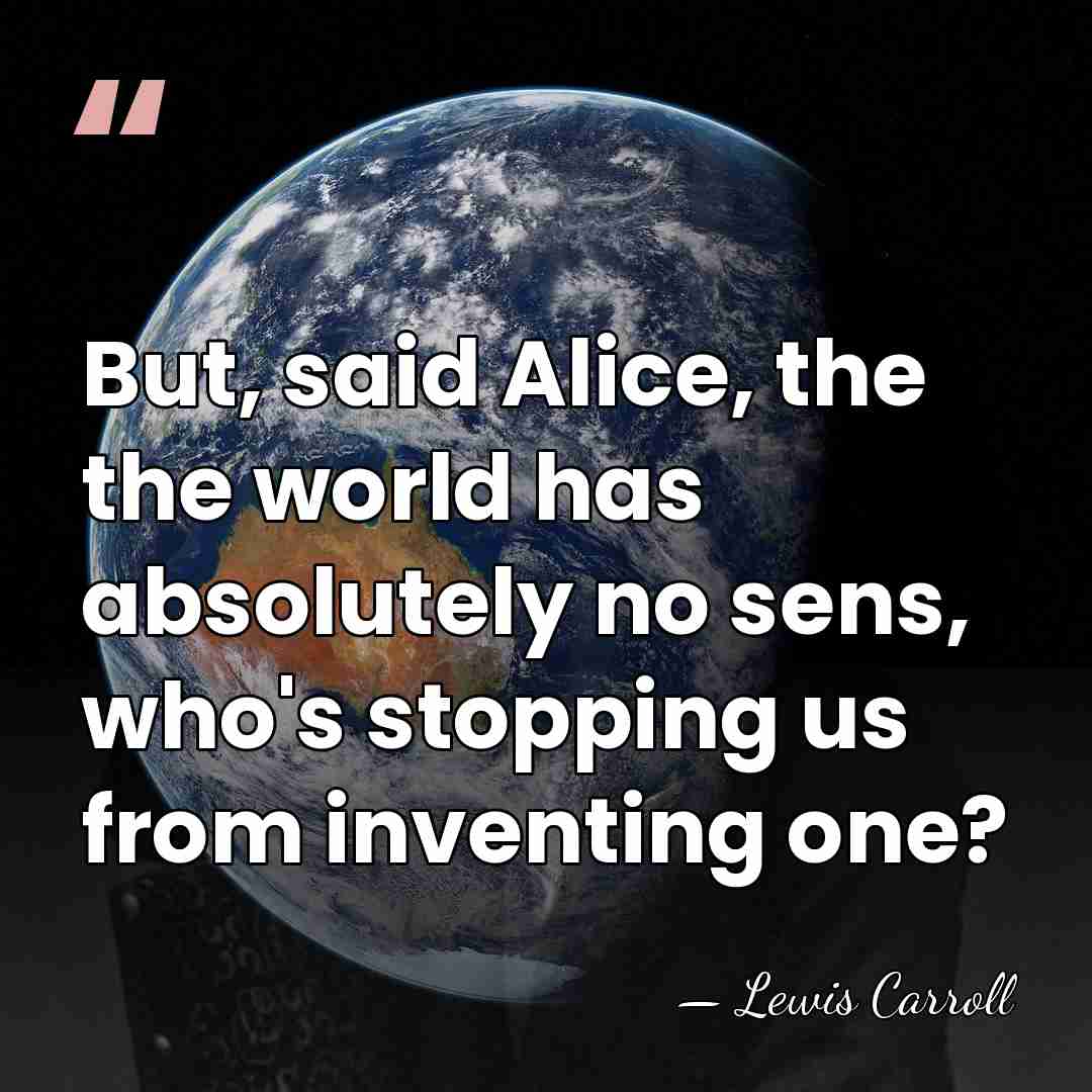 But, said Alice, the the world has absolutely no sens, who's stopping&hellip; - Lewis Carroll