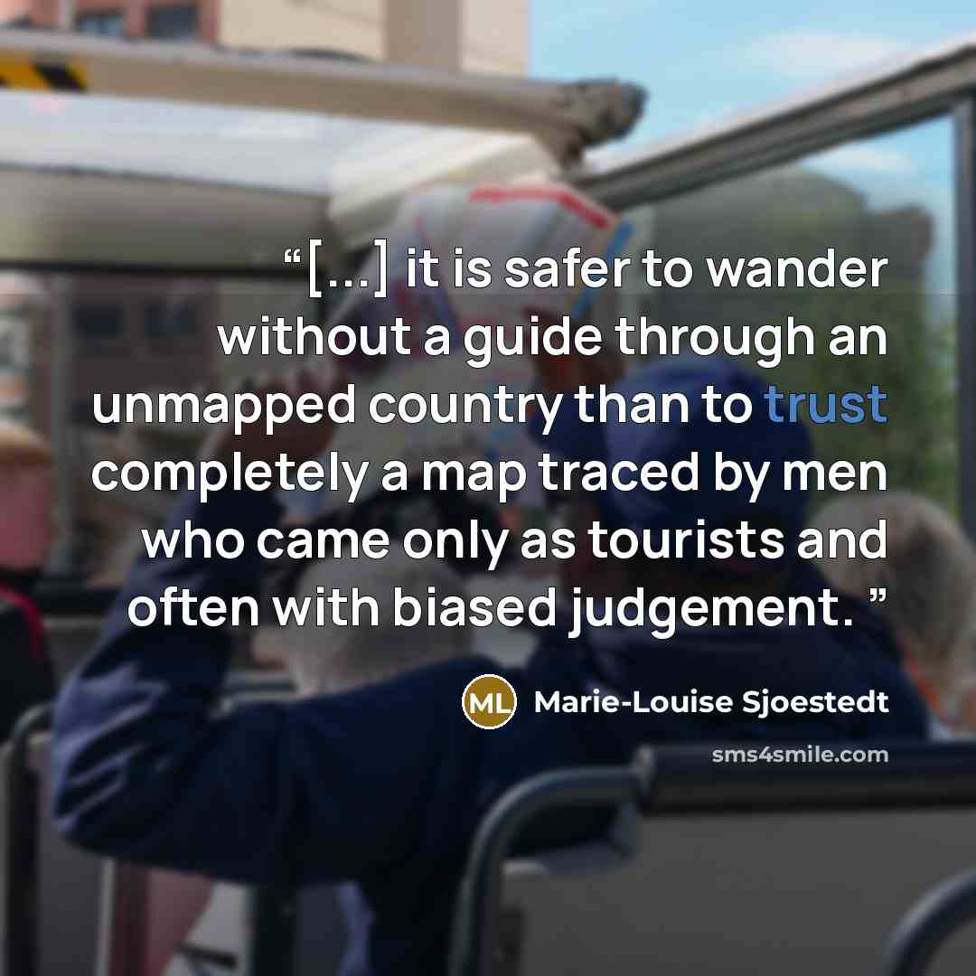 “[...] it is safer to wander without a guide through an unmapped country than to trust completely a map traced by men who came only as tourists and often with biased judgement.” quote by Marie-Louise Sjoestedt