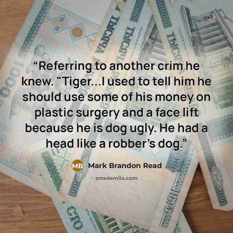 “Referring to another crim he knew. "Tiger...I used to tell him he should use some of his money on plastic surgery and a face lift because he is dog ugly. He had a head like a robber's dog.” quote by Mark Brandon Read