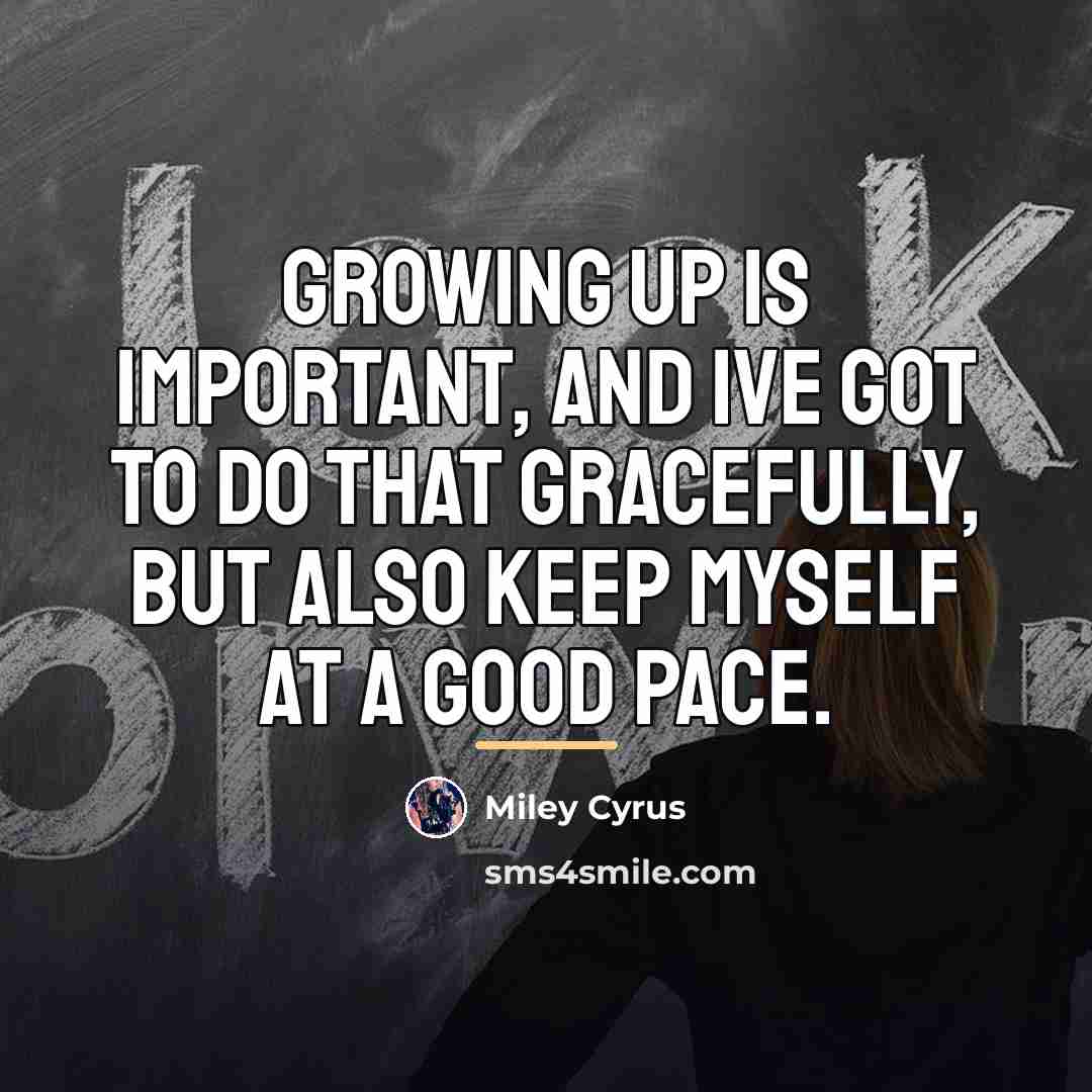 “Growing up is important, and Ive got to do that…” quote by Miley Cyrus
