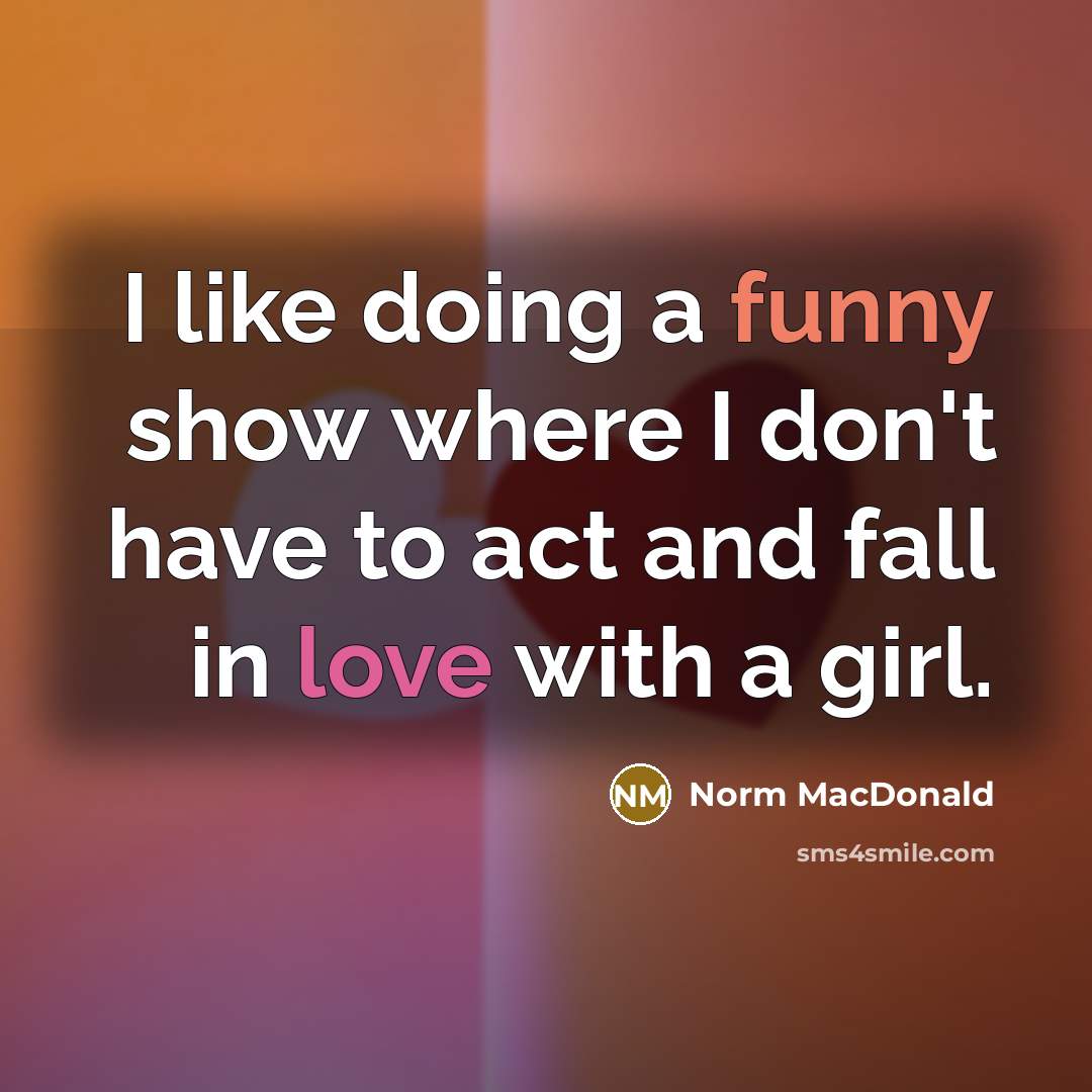 “I like doing a funny show where I don't have to act and fall in love with a girl.” quote by Norm MacDonald