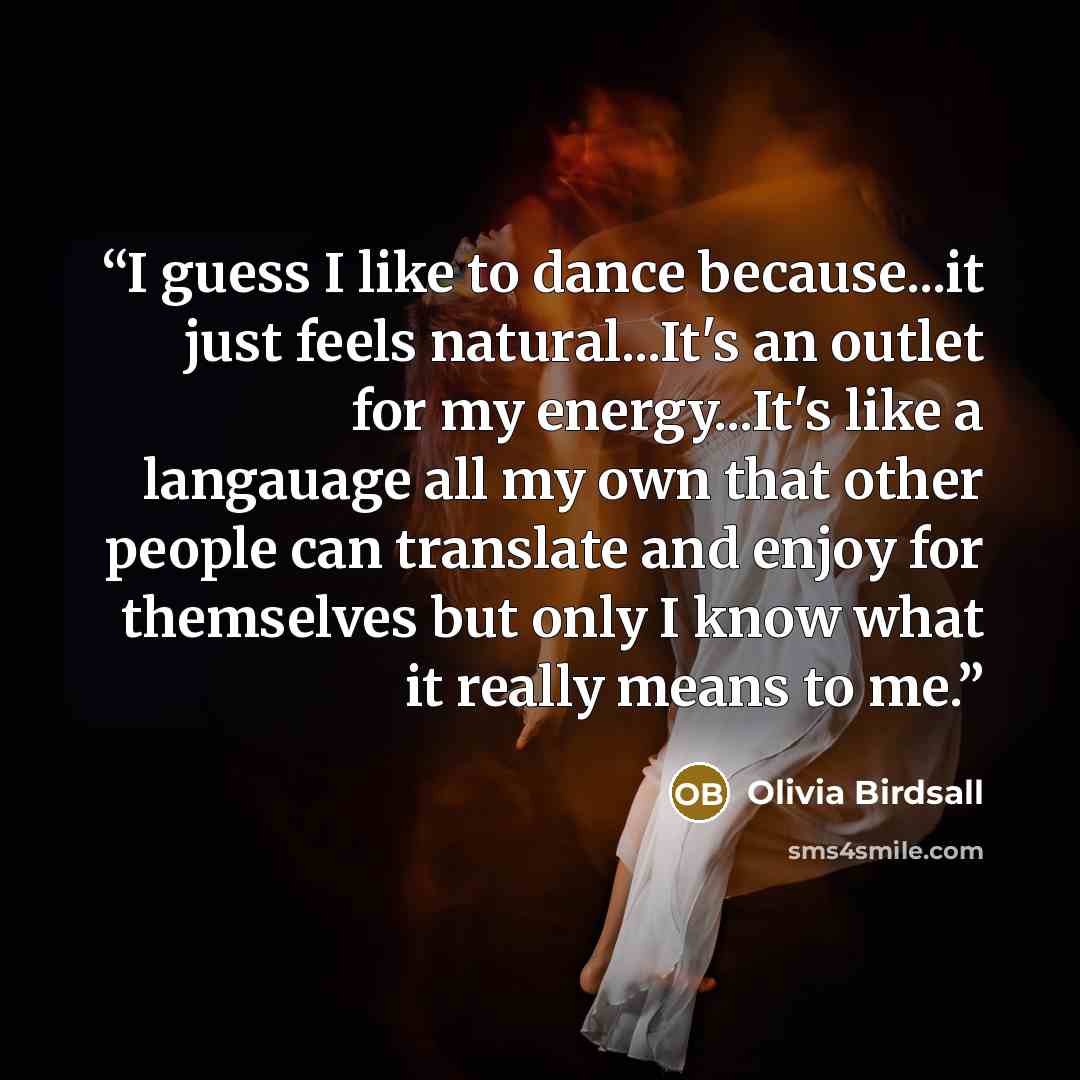 “I guess I like to dance because...it just feels natural...It's an outlet for my energy...It's like a langauage all my own that other people can translate and enjoy for themselves but only I know what it really means to me.” quote by Olivia Birdsall