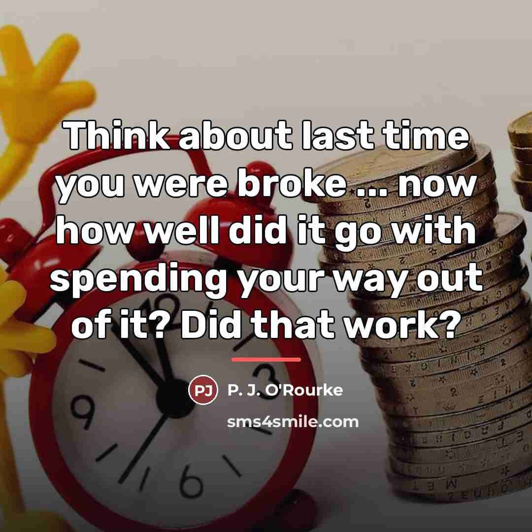 “Think about last time you were broke ... now how…” quote by P. J. O'Rourke