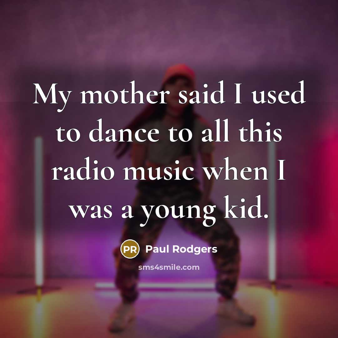 “My mother said I used to dance to all this…” quote by Paul Rodgers