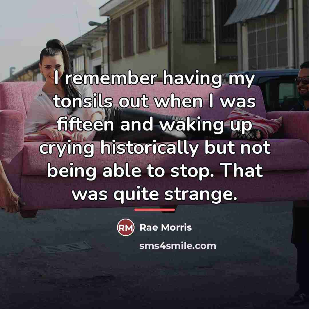 “I remember having my tonsils out when I was fifteen…” quote by Rae Morris