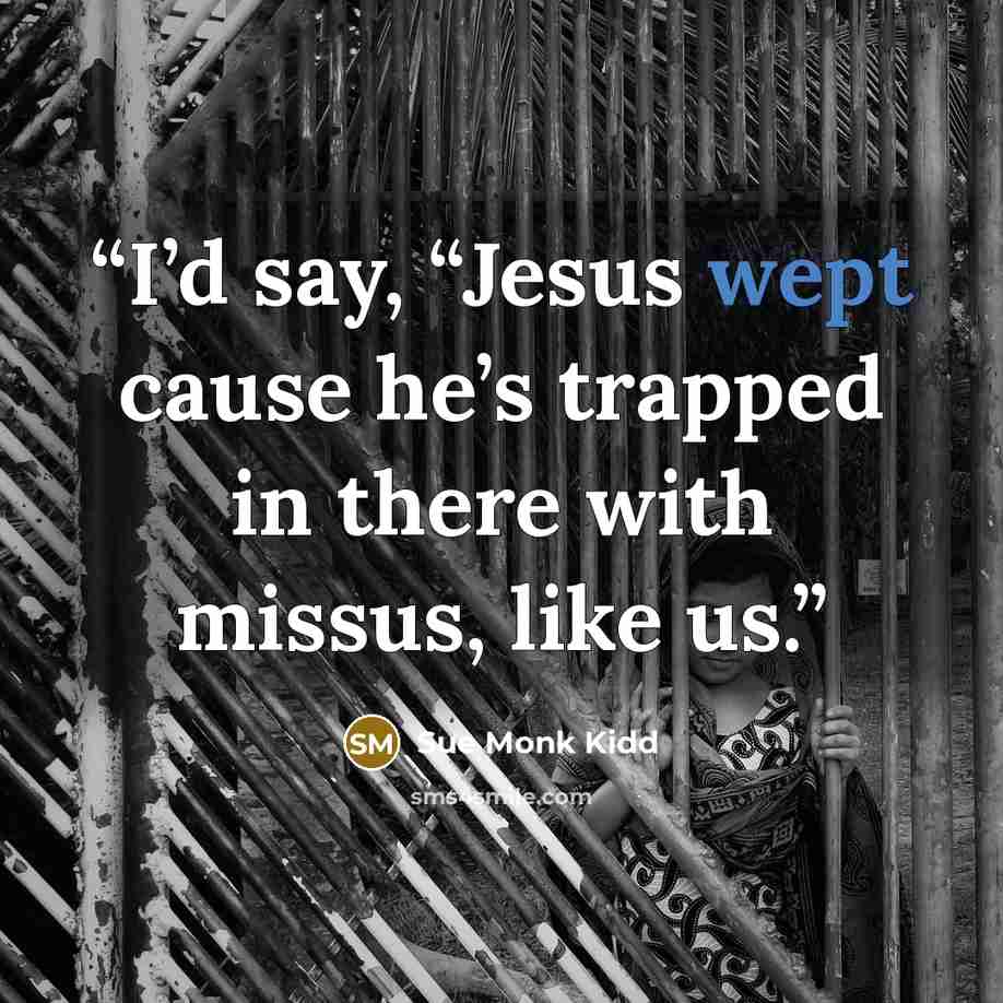 “I’d say, “Jesus wept cause he’s trapped in there with missus, like us.” quote by Sue Monk Kidd