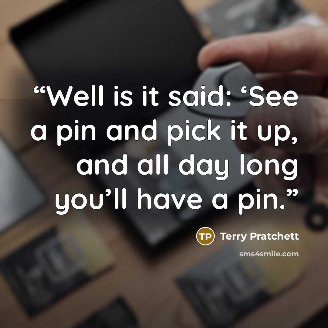“Well is it said: ‘See a pin and pick it up, and all day long you’ll have a pin.” quote by Terry Pratchett