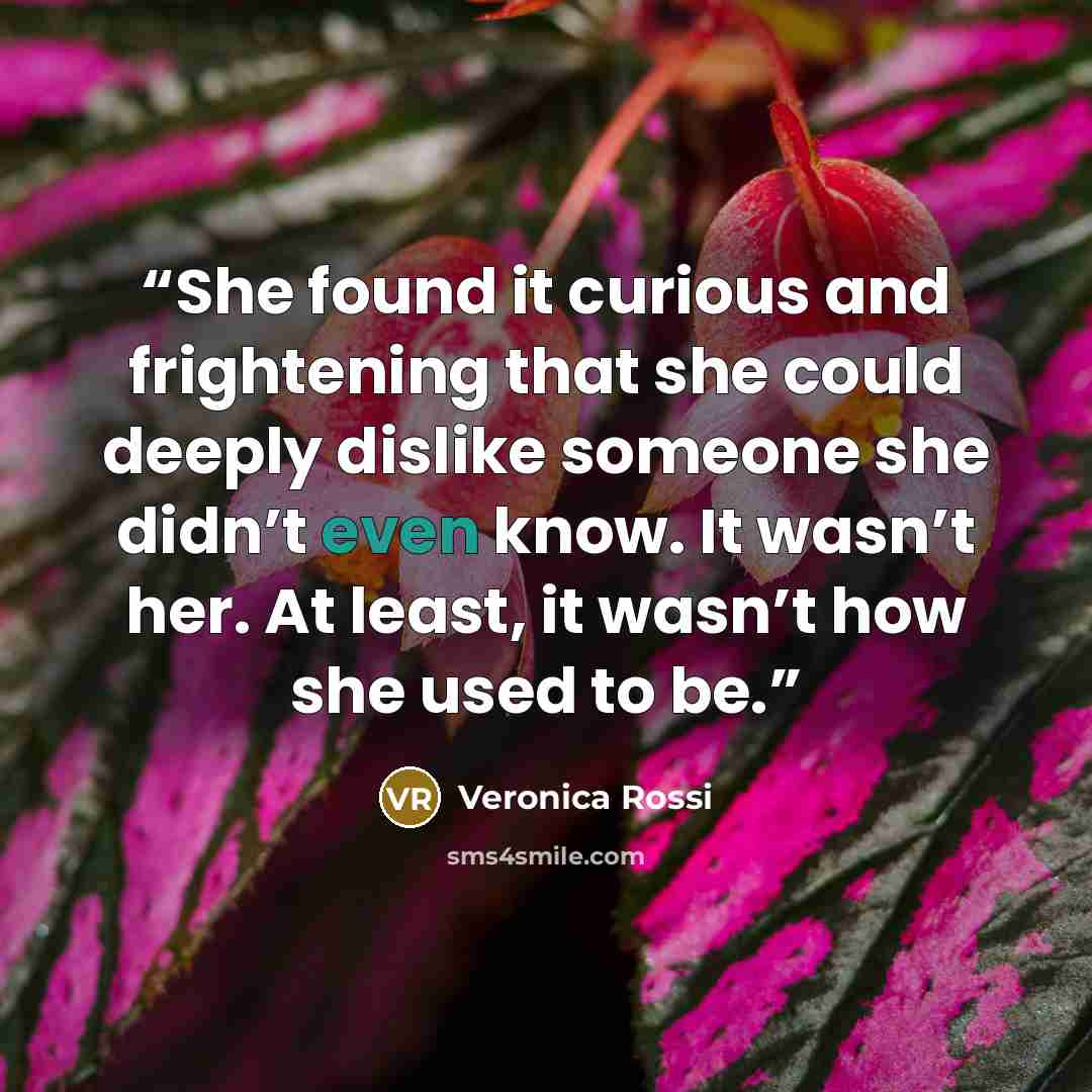 “She found it curious and frightening that she could deeply dislike someone she didn’t even know. It wasn’t her. At least, it wasn’t how she used to be.” quote by Veronica Rossi