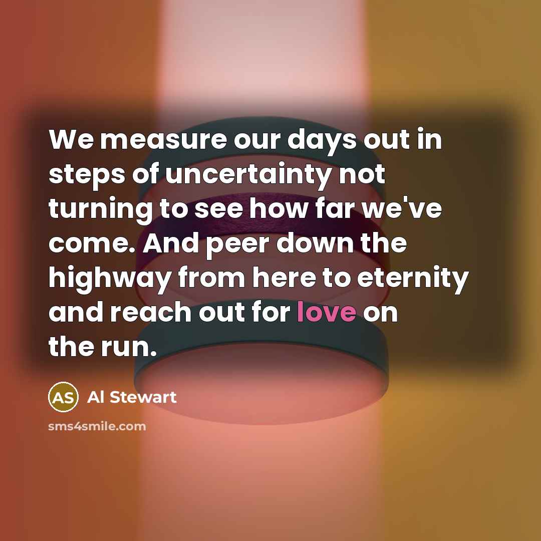 “We measure our days out in steps of uncertainty not…” quote by Al Stewart