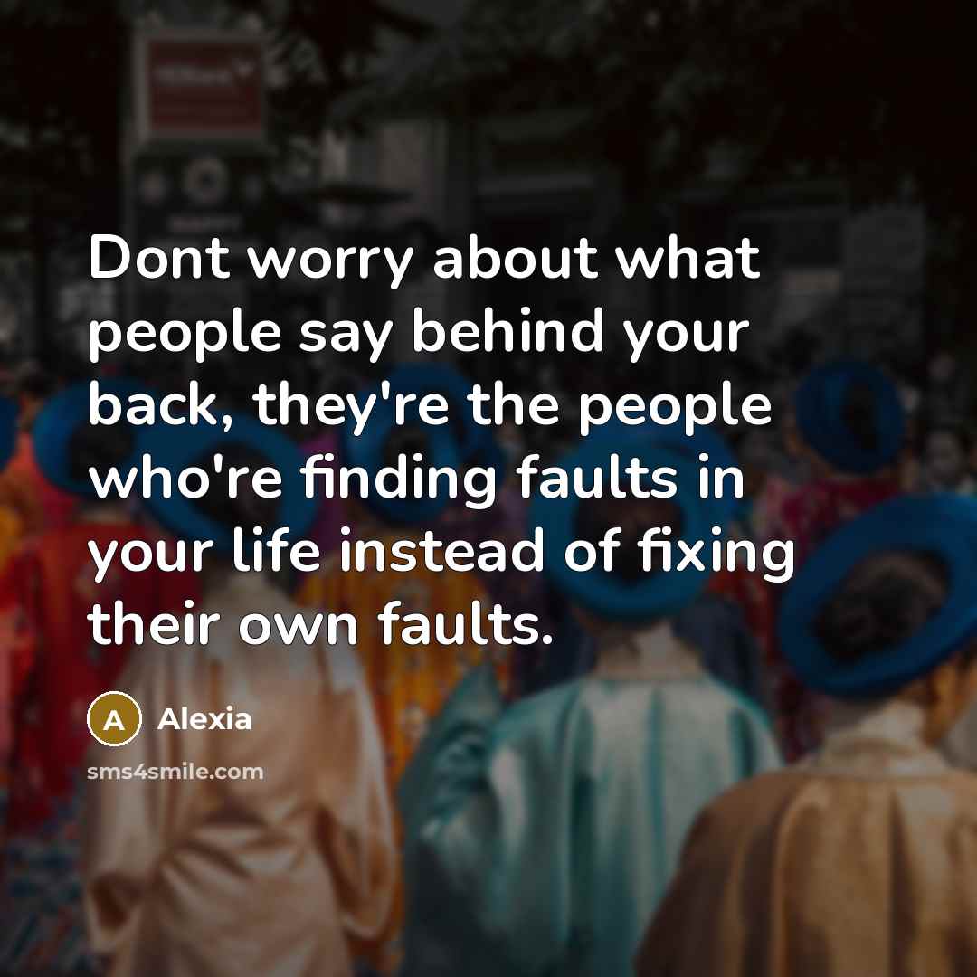“Dont worry about what people say behind your back, they're the people who're finding faults in your life instead of fixing their own faults.” quote by Alexia