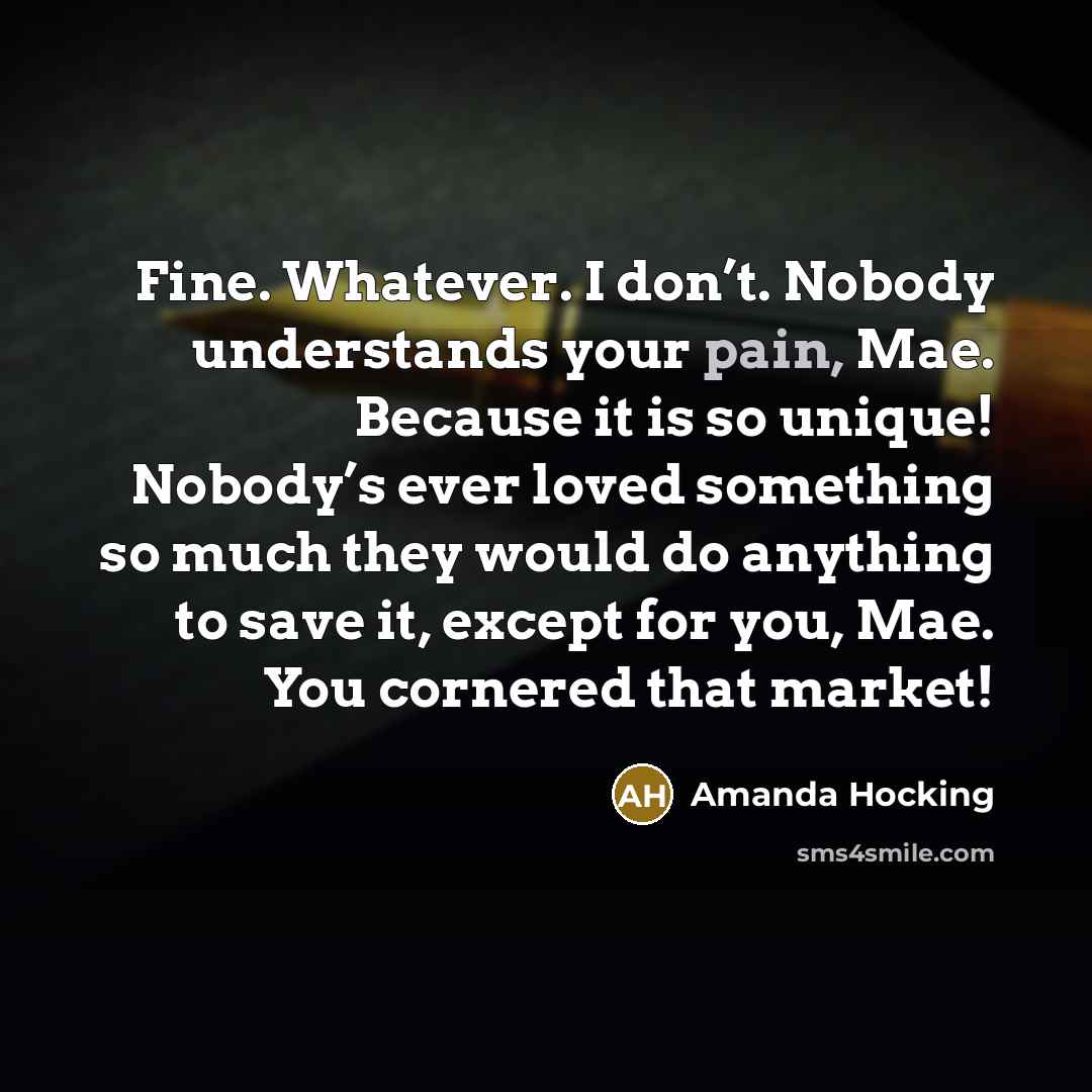 “Fine. Whatever. I don’t. Nobody understands your pain, Mae. Because…” quote by Amanda Hocking
