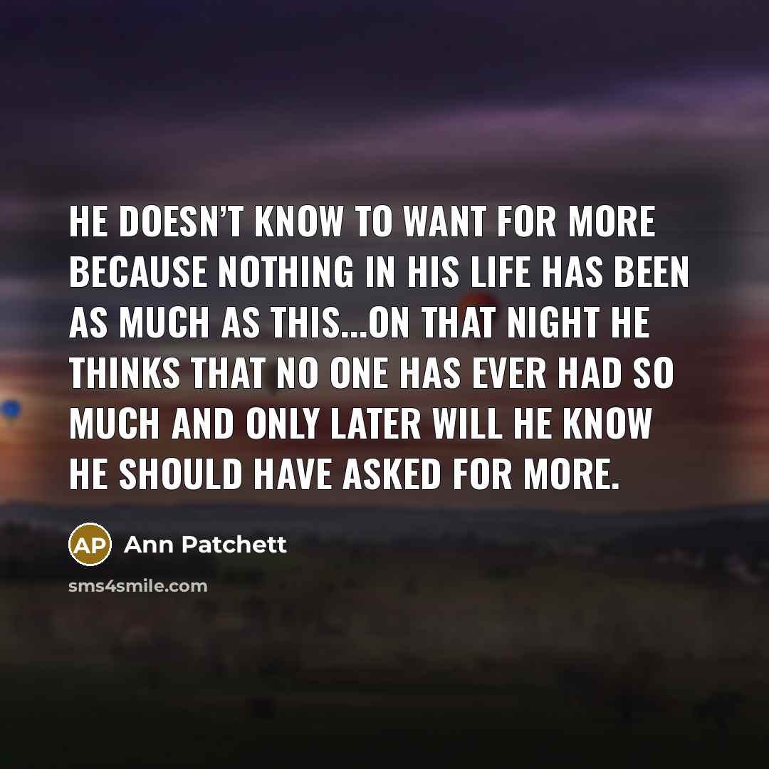 “He doesn’t know to want for more because nothing in…” quote by Ann Patchett