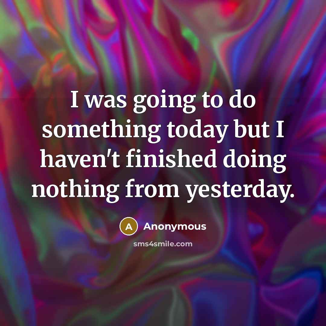 “I was going to do something today but I haven't finished doing nothing from yesterday.” quote by Anonymous