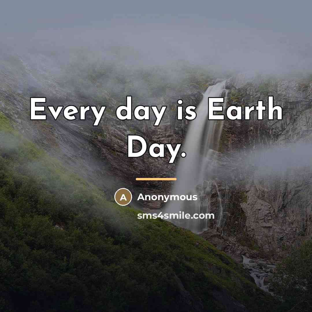 “Every day is Earth Day.…” quote by Anonymous