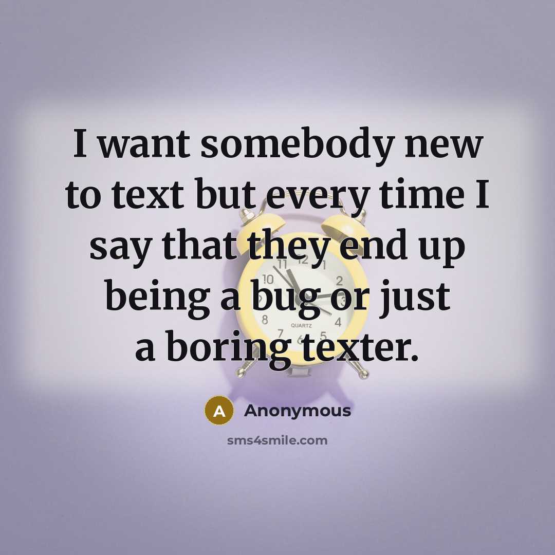 “I want somebody new to text but every time I say that they end up being a bug or just a boring texter.” quote by Anonymous