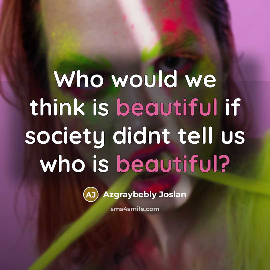 “Who would we think is beautiful if society didnt tell us who is beautiful?” quote by Azgraybebly Joslan