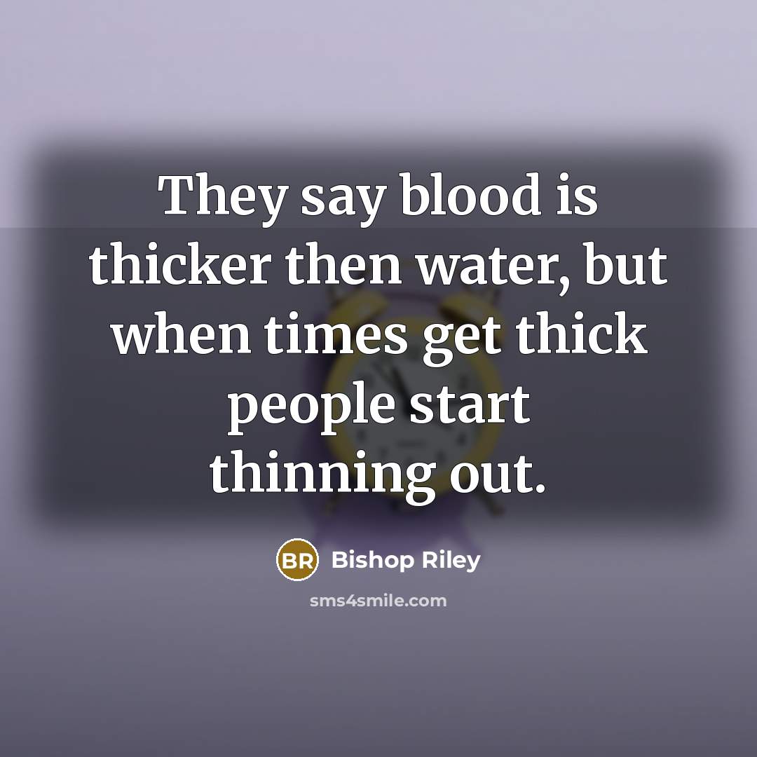 “They say blood is thicker then water, but when times get thick people start thinning out.” quote by Bishop Riley