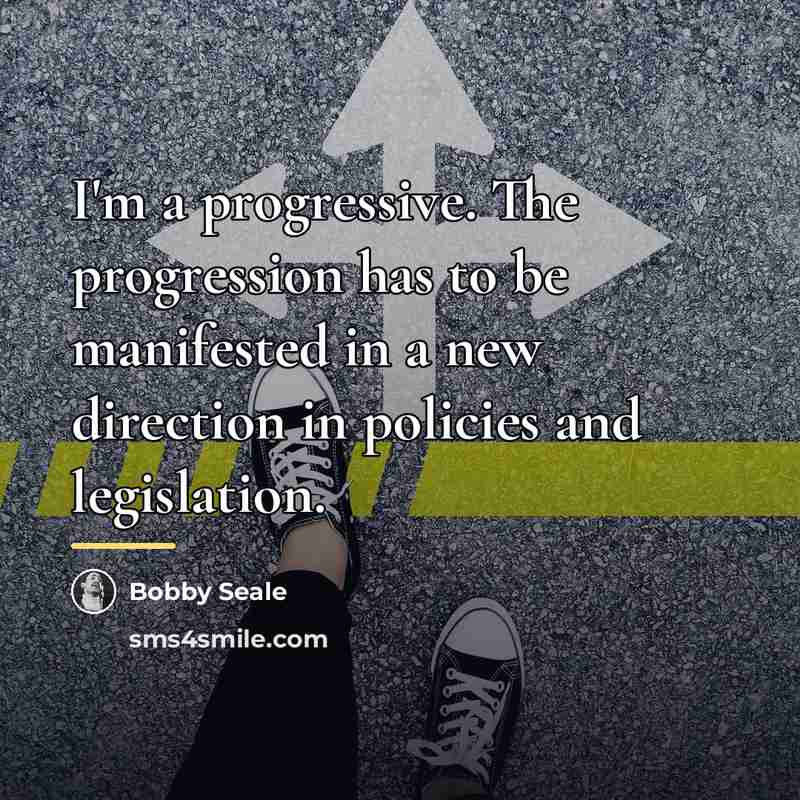 “I'm a progressive. The progression has to be manifested in…” quote by Bobby Seale
